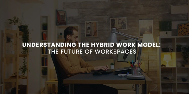 Understanding the Hybrid Work Model: The Future of Workspaces
