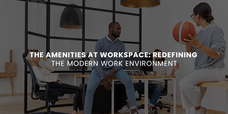 The Amenities at Workspace: Redefining the Modern Work Environment