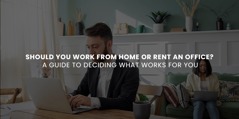 Should You Work From Home or Rent an Office? A Guide to Deciding What Works for You